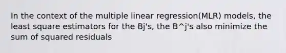 In the context of the multiple linear regression(MLR) models, the least square estimators for the Bj's, the B^j's also minimize the sum of squared residuals