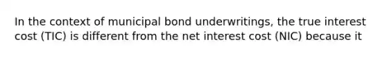 In the context of municipal bond underwritings, the true interest cost (TIC) is different from the net interest cost (NIC) because it