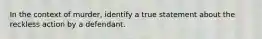 In the context of murder, identify a true statement about the reckless action by a defendant.