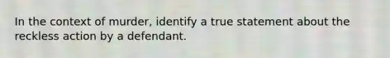 In the context of murder, identify a true statement about the reckless action by a defendant.