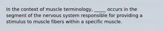 In the context of muscle terminology, _____ occurs in the segment of the <a href='https://www.questionai.com/knowledge/kThdVqrsqy-nervous-system' class='anchor-knowledge'>nervous system</a> responsible for providing a stimulus to muscle fibers within a specific muscle.