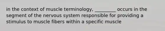 in the context of muscle terminology, _________ occurs in the segment of the nervous system responsible for providing a stimulus to muscle fibers within a specific muscle