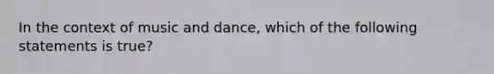 In the context of music and dance, which of the following statements is true?