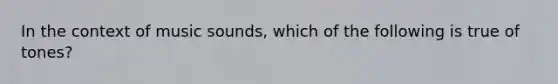 In the context of music sounds, which of the following is true of tones?