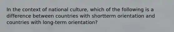 In the context of national culture, which of the following is a difference between countries with shortterm orientation and countries with long-term orientation?