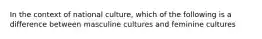 In the context of national culture, which of the following is a difference between masculine cultures and feminine cultures