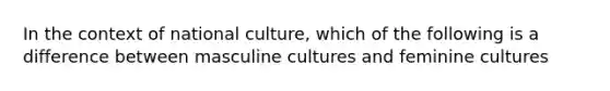 In the context of national culture, which of the following is a difference between masculine cultures and feminine cultures