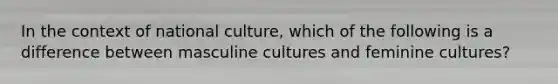 In the context of national culture, which of the following is a difference between masculine cultures and feminine cultures?