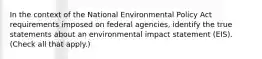 In the context of the National Environmental Policy Act requirements imposed on federal agencies, identify the true statements about an environmental impact statement (EIS). (Check all that apply.)