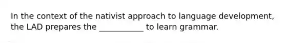 In the context of the nativist approach to language development, the LAD prepares the ___________ to learn grammar.