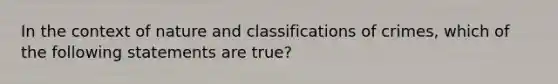 In the context of nature and classifications of crimes, which of the following statements are true?