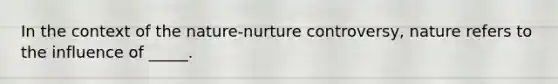 In the context of the nature-nurture controversy, nature refers to the influence of _____.​