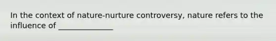 In the context of nature-nurture controversy, nature refers to the influence of ______________