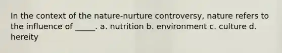 In the context of the nature-nurture controversy, nature refers to the influence of _____. a. nutrition b. environment c. culture d. hereity