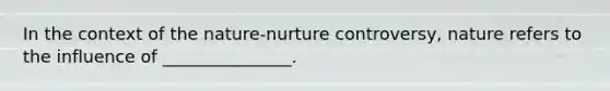 In the context of the nature-nurture controversy, nature refers to the influence of _______________.