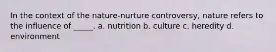 In the context of the nature-nurture controversy, nature refers to the influence of _____. a. nutrition b. culture c. heredity d. environment