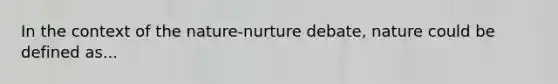 In the context of the nature-nurture debate, nature could be defined as...