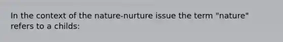 In the context of the nature-nurture issue the term "nature" refers to a childs: