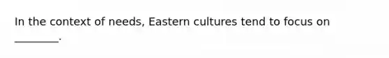 In the context of needs, Eastern cultures tend to focus on ________.