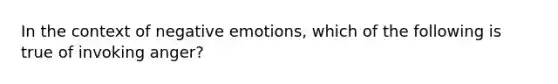 In the context of negative emotions, which of the following is true of invoking anger?