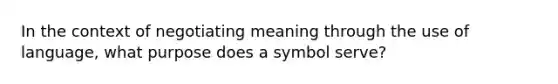 In the context of negotiating meaning through the use of language, what purpose does a symbol serve?