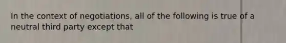 In the context of negotiations, all of the following is true of a neutral third party except that