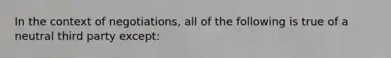 In the context of negotiations, all of the following is true of a neutral third party except: