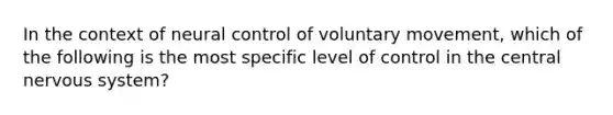 In the context of neural control of voluntary movement, which of the following is the most specific level of control in the central nervous system?