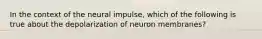 In the context of the neural impulse, which of the following is true about the depolarization of neuron membranes?