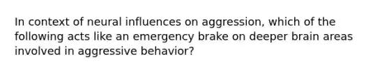 In context of neural influences on aggression, which of the following acts like an emergency brake on deeper brain areas involved in aggressive behavior?