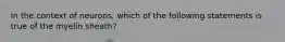 In the context of neurons, which of the following statements is true of the myelin sheath?