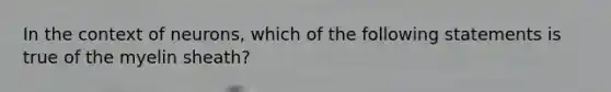 In the context of neurons, which of the following statements is true of the myelin sheath?