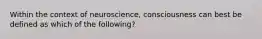 Within the context of neuroscience, consciousness can best be defined as which of the following?