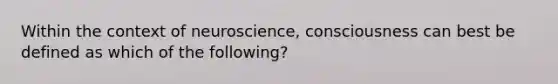 Within the context of neuroscience, consciousness can best be defined as which of the following?