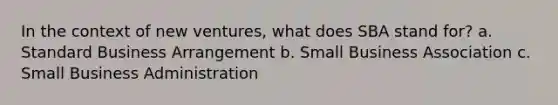 In the context of new ventures, what does SBA stand for? a. Standard Business Arrangement b. Small Business Association c. Small Business Administration