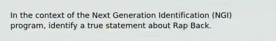 In the context of the Next Generation Identification (NGI) program, identify a true statement about Rap Back.