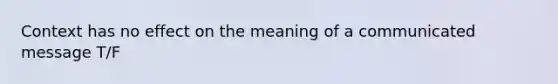 Context has no effect on the meaning of a communicated message T/F