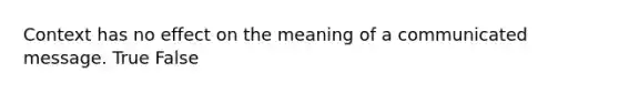 Context has no effect on the meaning of a communicated message. True False