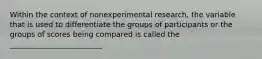 Within the context of nonexperimental research, the variable that is used to differentiate the groups of participants or the groups of scores being compared is called the _________________________