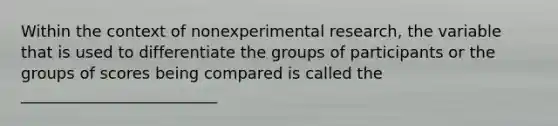 Within the context of nonexperimental research, the variable that is used to differentiate the groups of participants or the groups of scores being compared is called the _________________________