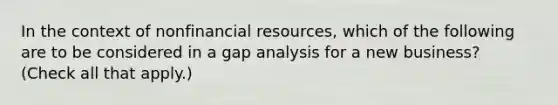 In the context of nonfinancial resources, which of the following are to be considered in a gap analysis for a new business? (Check all that apply.)