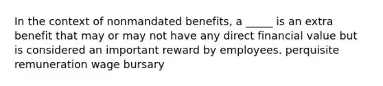 In the context of nonmandated benefits, a _____ is an extra benefit that may or may not have any direct financial value but is considered an important reward by employees. perquisite remuneration wage bursary