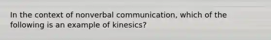 In the context of nonverbal communication, which of the following is an example of kinesics?