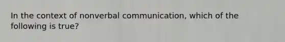 In the context of nonverbal communication, which of the following is true?