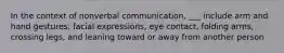 In the context of nonverbal communication, ___ include arm and hand gestures, facial expressions, eye contact, folding arms, crossing legs, and leaning toward or away from another person