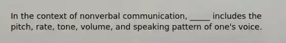 In the context of nonverbal communication, _____ includes the pitch, rate, tone, volume, and speaking pattern of one's voice.