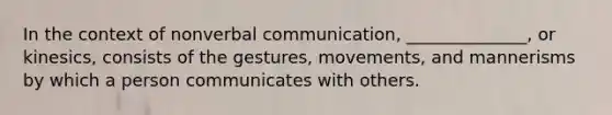 In the context of nonverbal communication, ______________, or kinesics, consists of the gestures, movements, and mannerisms by which a person communicates with others.