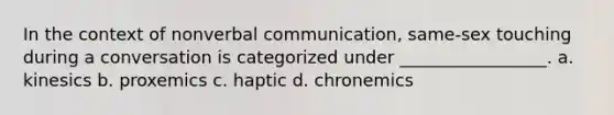 In the context of nonverbal communication, same-sex touching during a conversation is categorized under _________________. a. kinesics b. proxemics c. haptic d. chronemics