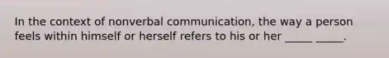 In the context of nonverbal communication, the way a person feels within himself or herself refers to his or her _____ _____.