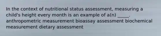 In the context of nutritional status assessment, measuring a child's height every month is an example of a(n) _____. anthropometric measurement bioassay assessment biochemical measurement dietary assessment